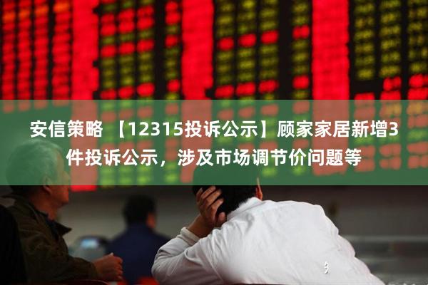安信策略 【12315投诉公示】顾家家居新增3件投诉公示，涉及市场调节价问题等
