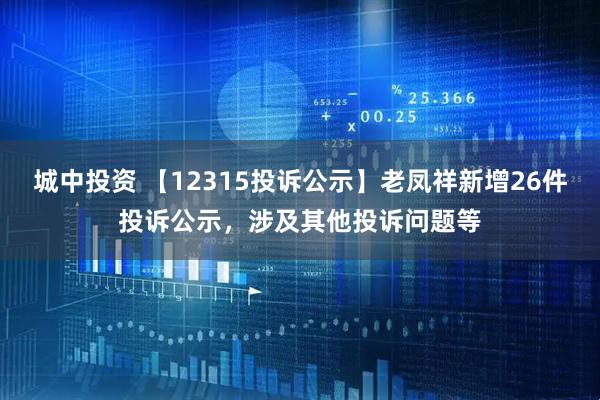 城中投资 【12315投诉公示】老凤祥新增26件投诉公示，涉及其他投诉问题等