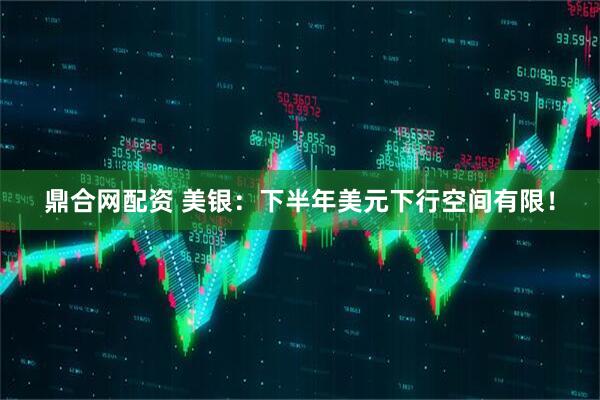 鼎合网配资 美银：下半年美元下行空间有限！