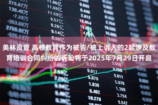 美林资管 高顿教育作为被告/被上诉人的2起涉及教育培训合同纠纷的诉讼将于2025年7月29日开庭