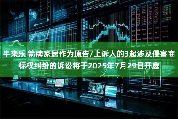 牛来乐 箭牌家居作为原告/上诉人的3起涉及侵害商标权纠纷的诉讼将于2025年7月29日开庭