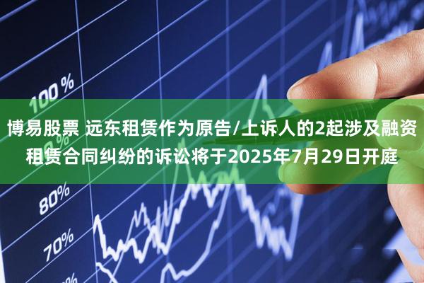 博易股票 远东租赁作为原告/上诉人的2起涉及融资租赁合同纠纷的诉讼将于2025年7月29日开庭