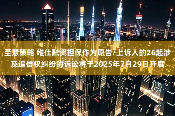 至慧策略 维仕融资担保作为原告/上诉人的26起涉及追偿权纠纷的诉讼将于2025年7月29日开庭