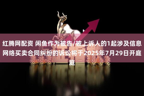 红腾网配资 闲鱼作为被告/被上诉人的1起涉及信息网络买卖合同纠纷的诉讼将于2025年7月29日开庭