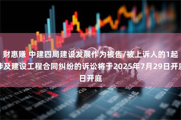 财惠赚 中建四局建设发展作为被告/被上诉人的1起涉及建设工程合同纠纷的诉讼将于2025年7月29日开庭