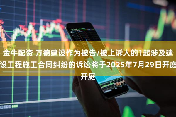 金牛配资 万德建设作为被告/被上诉人的1起涉及建设工程施工合同纠纷的诉讼将于2025年7月29日开庭
