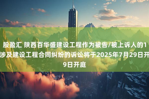 股盈汇 陕西百华盛建设工程作为被告/被上诉人的1起涉及建设工程合同纠纷的诉讼将于2025年7月29日开庭