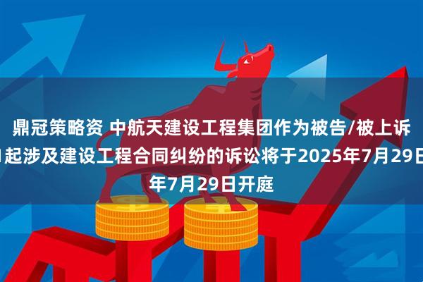 鼎冠策略资 中航天建设工程集团作为被告/被上诉人的1起涉及建设工程合同纠纷的诉讼将于2025年7月29日开庭