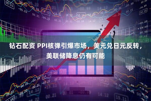 钻石配资 PPI核弹引爆市场，美元兑日元反转，美联储降息仍有可能