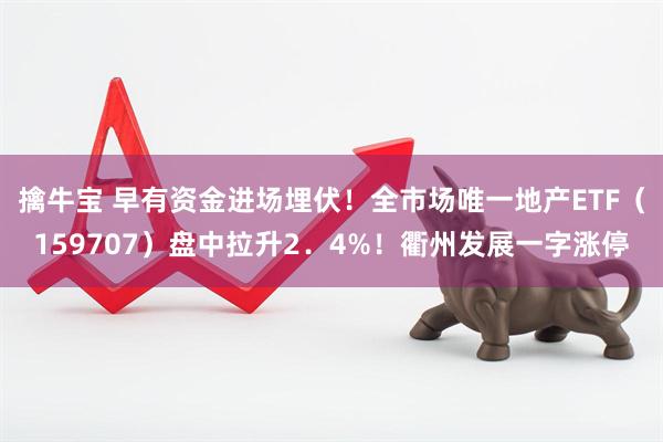 擒牛宝 早有资金进场埋伏！全市场唯一地产ETF（159707）盘中拉升2．4%！衢州发展一字涨停