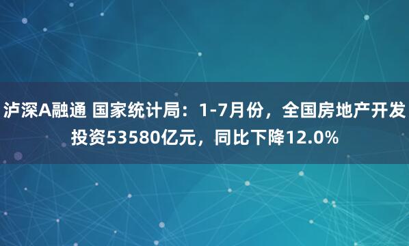 泸深A融通 国家统计局：1-7月份，全国房地产开发投资53580亿元，同比下降12.0%