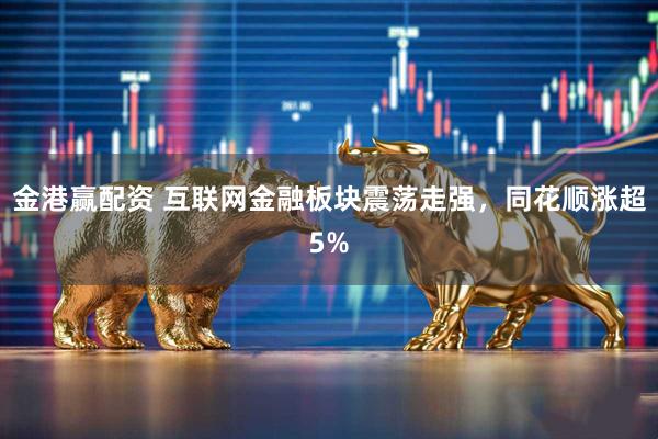 金港赢配资 互联网金融板块震荡走强，同花顺涨超5%