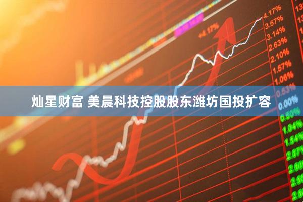 灿星财富 美晨科技控股股东潍坊国投扩容