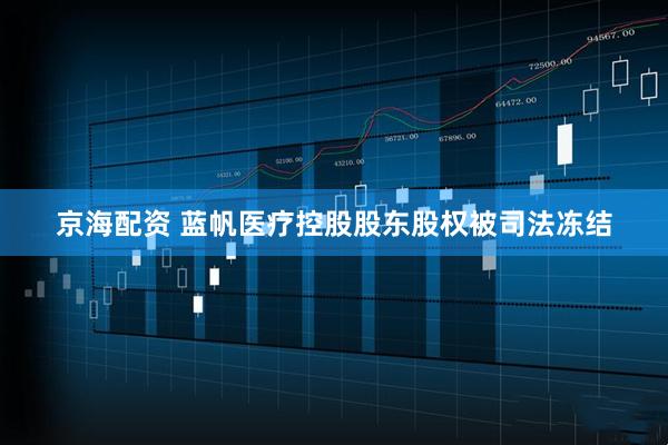 京海配资 蓝帆医疗控股股东股权被司法冻结
