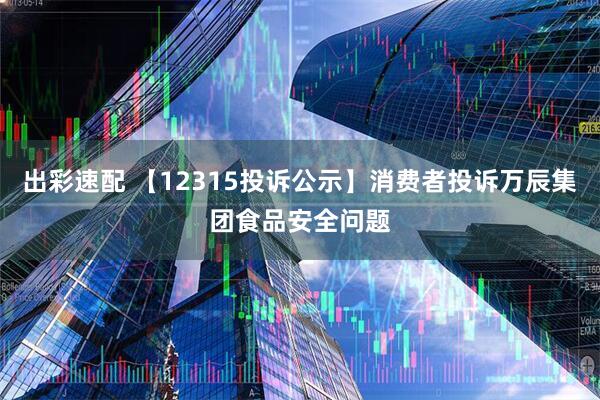 出彩速配 【12315投诉公示】消费者投诉万辰集团食品安全问题