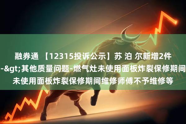 融券通 【12315投诉公示】苏 泊 尔新增2件投诉公示，涉及质量->其他质量问题-燃气灶未使用面板炸裂保修期间维修师傅不予维修等
