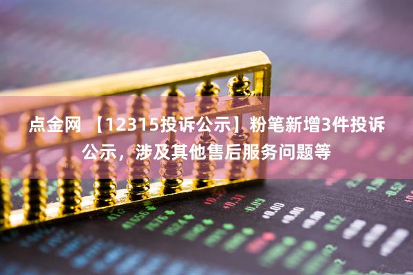 点金网 【12315投诉公示】粉笔新增3件投诉公示，涉及其他售后服务问题等