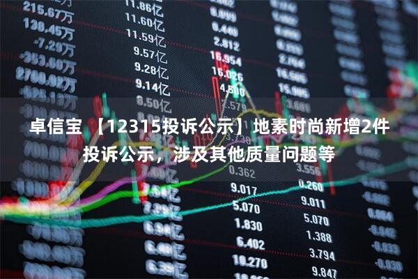 卓信宝 【12315投诉公示】地素时尚新增2件投诉公示，涉及其他质量问题等