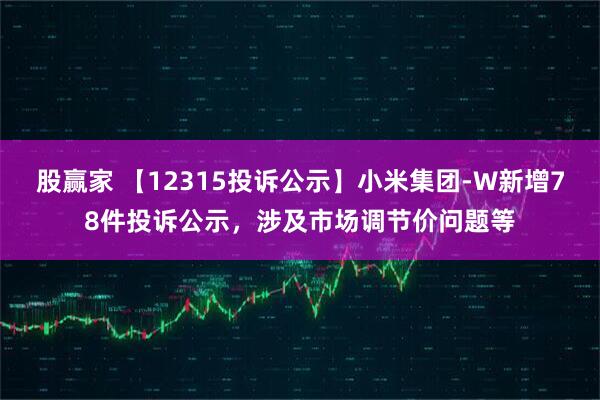 股赢家 【12315投诉公示】小米集团-W新增78件投诉公示，涉及市场调节价问题等