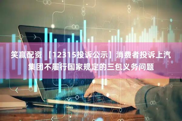 笑赢配资 【12315投诉公示】消费者投诉上汽集团不履行国家规定的三包义务问题