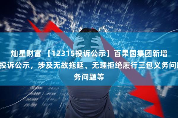 灿星财富 【12315投诉公示】百果园集团新增3件投诉公示，涉及无故拖延、无理拒绝履行三包义务问题等