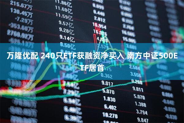 万隆优配 240只ETF获融资净买入 南方中证500ETF居首