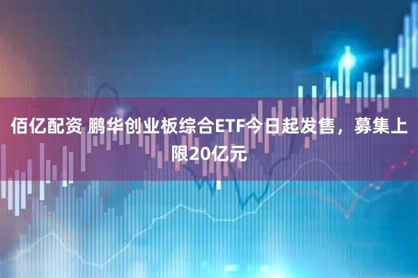 佰亿配资 鹏华创业板综合ETF今日起发售，募集上限20亿元