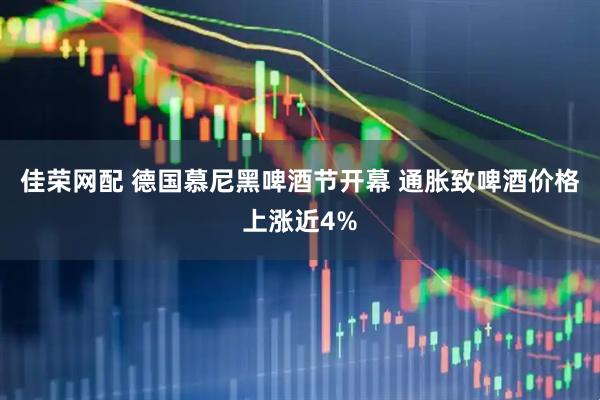 佳荣网配 德国慕尼黑啤酒节开幕 通胀致啤酒价格上涨近4%