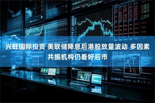 兴旺国际投资 美联储降息后港股放量波动 多因素共振机构仍看好后市