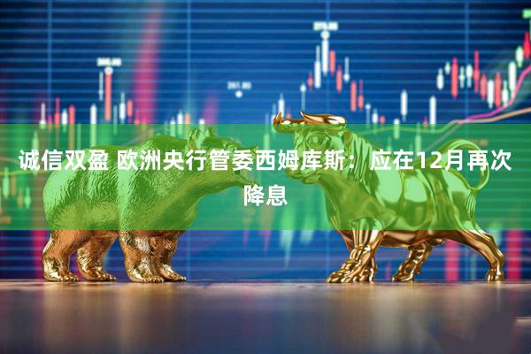 诚信双盈 欧洲央行管委西姆库斯：应在12月再次降息
