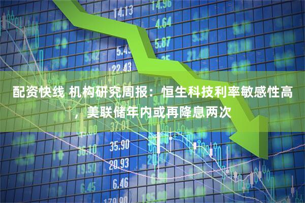 配资快线 机构研究周报：恒生科技利率敏感性高，美联储年内或再降息两次