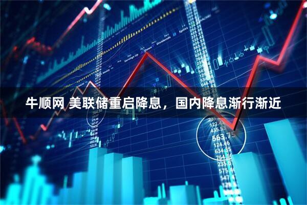 牛顺网 美联储重启降息，国内降息渐行渐近