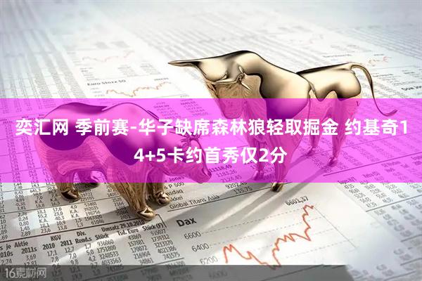 奕汇网 季前赛-华子缺席森林狼轻取掘金 约基奇14+5卡约首秀仅2分