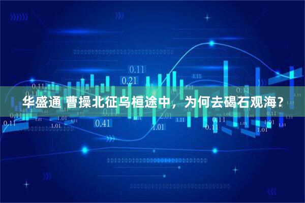 华盛通 曹操北征乌桓途中,为何去碣石观海?