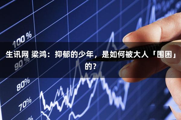 生讯网 梁鸿：抑郁的少年，是如何被大人「围困」的？