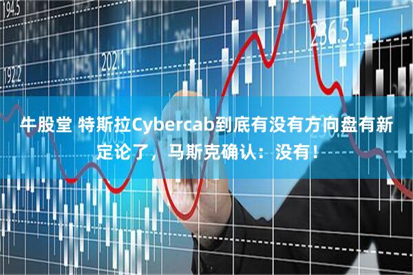 牛股堂 特斯拉Cybercab到底有没有方向盘有新定论了，马斯克确认：没有！