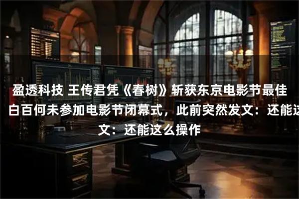 盈透科技 王传君凭《春树》斩获东京电影节最佳男演员，白百何未参加电影节闭幕式，此前突然发文：还能这么操作