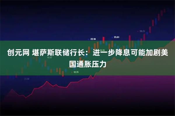 创元网 堪萨斯联储行长：进一步降息可能加剧美国通胀压力