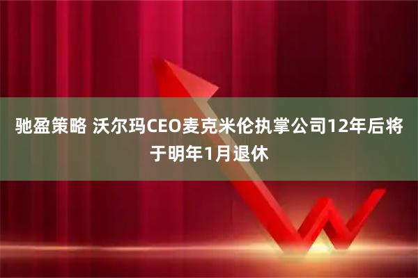 驰盈策略 沃尔玛CEO麦克米伦执掌公司12年后将于明年1月退休