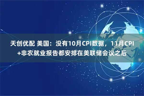 天创优配 美国：没有10月CPI数据，11月CPI+非农就业报告都安排在美联储会议之后