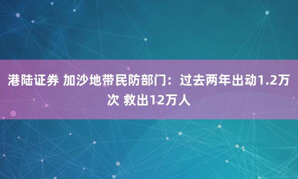 港陆证券 加沙地带民防部门：过去两年出动1.2万次 救出12万人