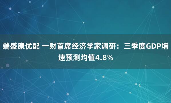 端盛康优配 一财首席经济学家调研：三季度GDP增速预测均值4.8%