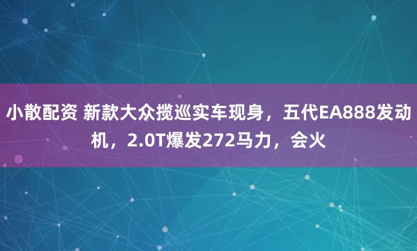 小散配资 新款大众揽巡实车现身，五代EA888发动机，2.0T爆发272马力，会火