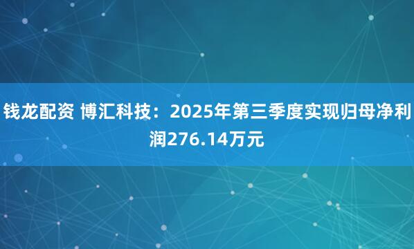 钱龙配资 博汇科技：2025年第三季度实现归母净利润276.14万元
