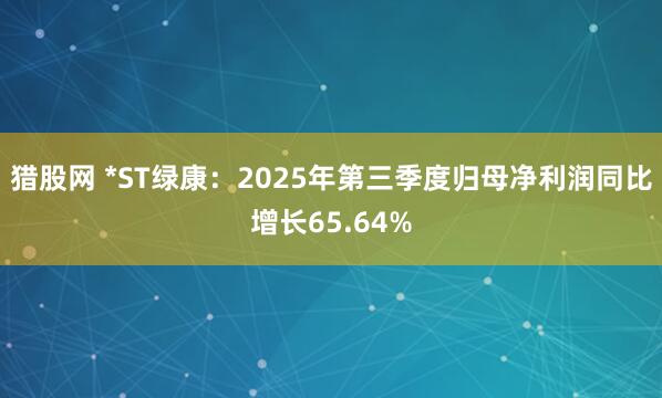 猎股网 *ST绿康：2025年第三季度归母净利润同比增长65.64%