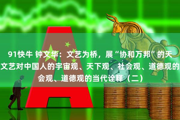 91快牛 钟文华：文艺为桥，展“协和万邦”的天下图景​——论文艺对中国人的宇宙观、天下观、社会观、道德观的当代诠释（二）
