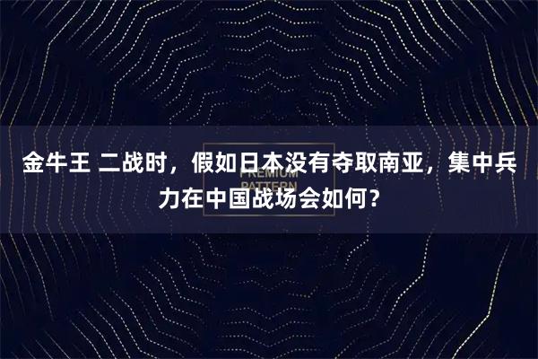 金牛王 二战时，假如日本没有夺取南亚，集中兵力在中国战场会如何？