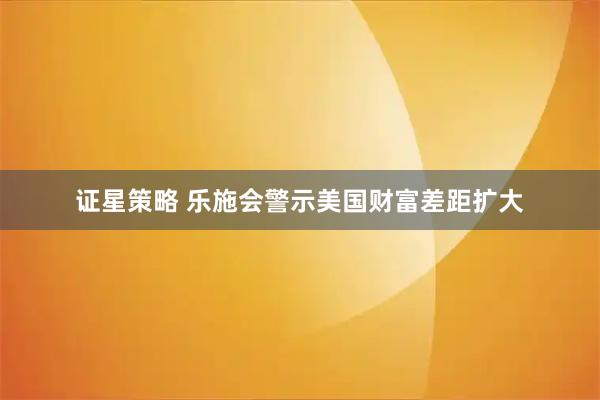 证星策略 乐施会警示美国财富差距扩大