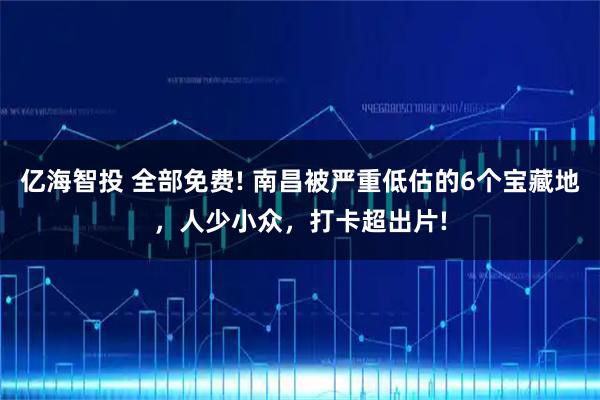 亿海智投 全部免费! 南昌被严重低估的6个宝藏地,人少小众,打卡超出片!