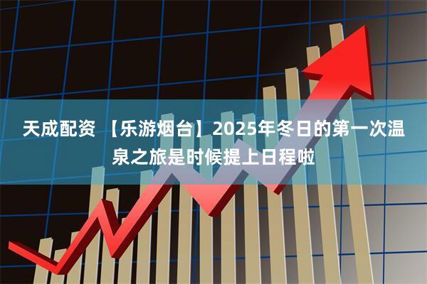 天成配资 【乐游烟台】2025年冬日的第一次温泉之旅是时候提上日程啦